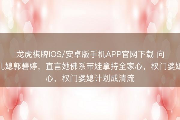 龙虎棋牌IOS/安卓版手机APP官网下载 向太公开力挺儿媳郭碧婷，直言她佛系带娃拿持全家心，权门婆媳计划成清流