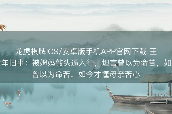 龙虎棋牌IOS/安卓版手机APP官网下载 王祖贤摘口罩谈童年旧事:被姆妈敲头逼入行,坦言曾以为命苦,如今才懂母亲苦心