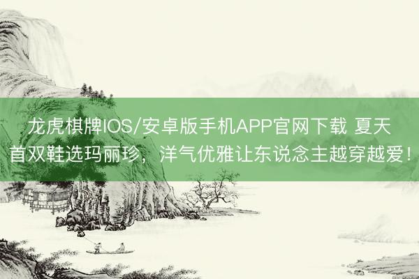 龙虎棋牌IOS/安卓版手机APP官网下载 夏天首双鞋选玛丽珍,洋气优雅让东说念主越穿越爱!