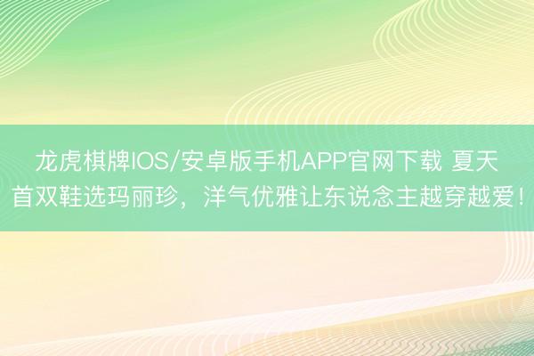 龙虎棋牌IOS/安卓版手机APP官网下载 夏天首双鞋选玛丽珍，洋气优雅让东说念主越穿越爱！