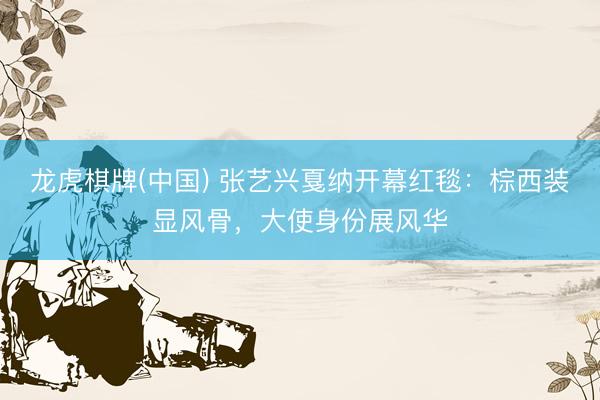 龙虎棋牌(中国) 张艺兴戛纳开幕红毯：棕西装显风骨，大使身份展风华