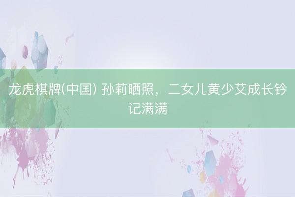 龙虎棋牌(中国) 孙莉晒照,二女儿黄少艾成长钤记满满