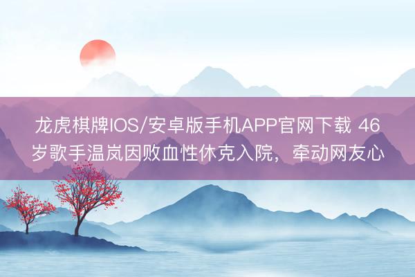 龙虎棋牌IOS/安卓版手机APP官网下载 46岁歌手温岚因败血性休克入院，牵动网友心