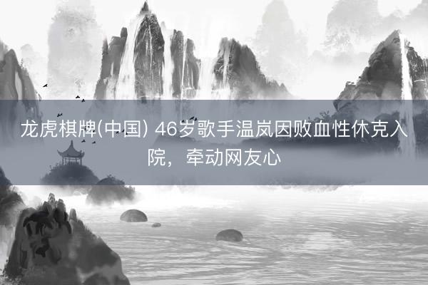 龙虎棋牌(中国) 46岁歌手温岚因败血性休克入院，牵动网友心