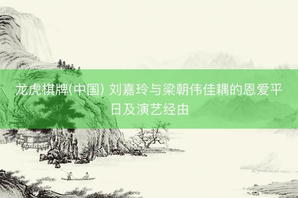 龙虎棋牌(中国) 刘嘉玲与梁朝伟佳耦的恩爱平日及演艺经由