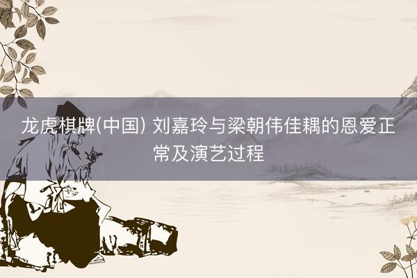 龙虎棋牌(中国) 刘嘉玲与梁朝伟佳耦的恩爱正常及演艺过程