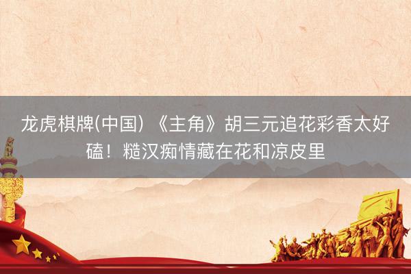 龙虎棋牌(中国) 《主角》胡三元追花彩香太好磕！糙汉痴情藏在花和凉皮里