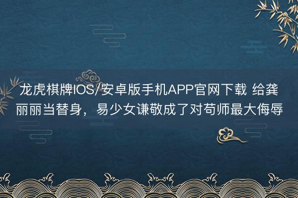 龙虎棋牌IOS/安卓版手机APP官网下载 给龚丽丽当替身，易少女谦敬成了对苟师最大侮辱