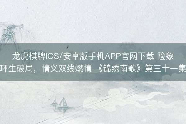 龙虎棋牌IOS/安卓版手机APP官网下载 险象环生破局，情义双线燃情 《锦绣南歌》第三十一集