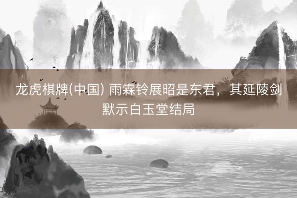 龙虎棋牌(中国) 雨霖铃展昭是东君，其延陵剑默示白玉堂结局