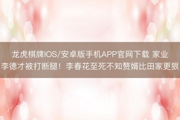 龙虎棋牌IOS/安卓版手机APP官网下载 家业李德才被打断腿!李春花至死不知赘婿比田家更狠