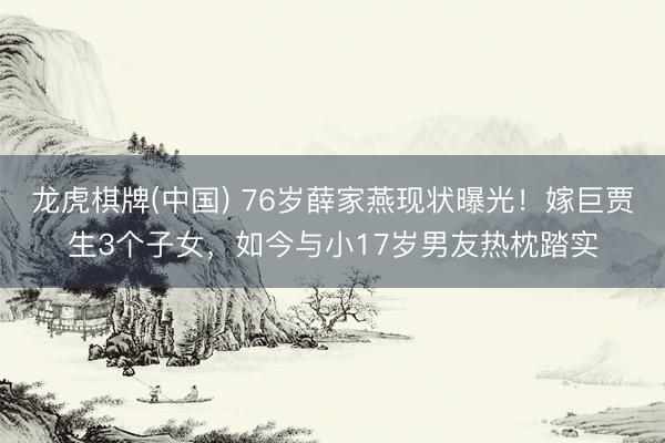 龙虎棋牌(中国) 76岁薛家燕现状曝光！嫁巨贾生3个子女，如今与小17岁男友热枕踏实