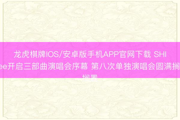 龙虎棋牌IOS/安卓版手机APP官网下载 SHINee开启三部曲演唱会序幕 第八次单独演唱会圆满搁置