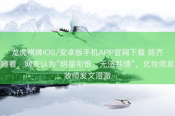 龙虎棋牌IOS/安卓版手机APP官网下载 陈齐灵化妆睡着，网友认为“明星衔恨，无法共情”，化妆师发文澄澈