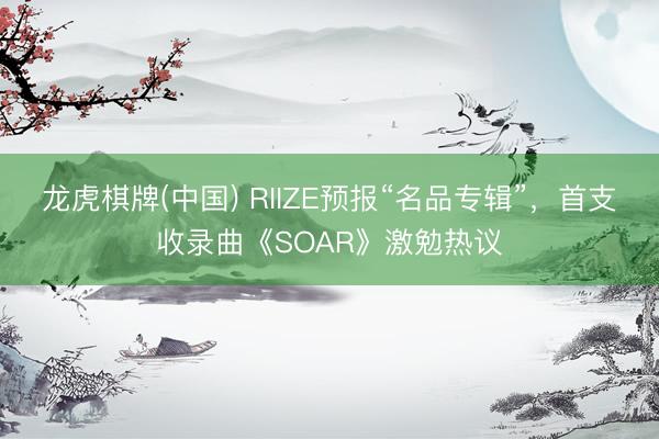 龙虎棋牌(中国) RIIZE预报“名品专辑”,首支收录曲《SOAR》激勉热议