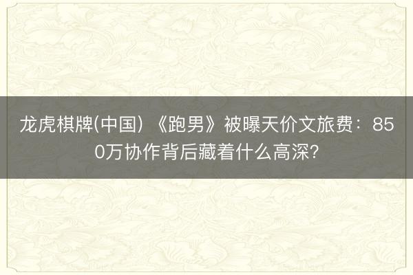 龙虎棋牌(中国) 《跑男》被曝天价文旅费:850万协作背后藏着什么高深?