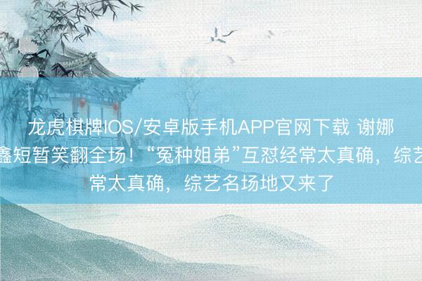 龙虎棋牌IOS/安卓版手机APP官网下载 谢娜一把推开丁程鑫短暂笑翻全场!“冤种姐弟”互怼经常太真确,综艺名场地又来了