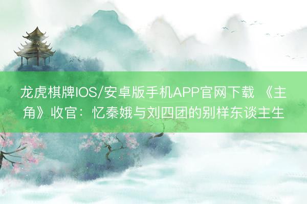 龙虎棋牌IOS/安卓版手机APP官网下载 《主角》收官：忆秦娥与刘四团的别样东谈主生