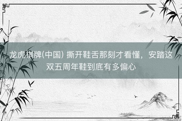 龙虎棋牌(中国) 撕开鞋舌那刻才看懂,安踏这双五周年鞋到底有多偏心