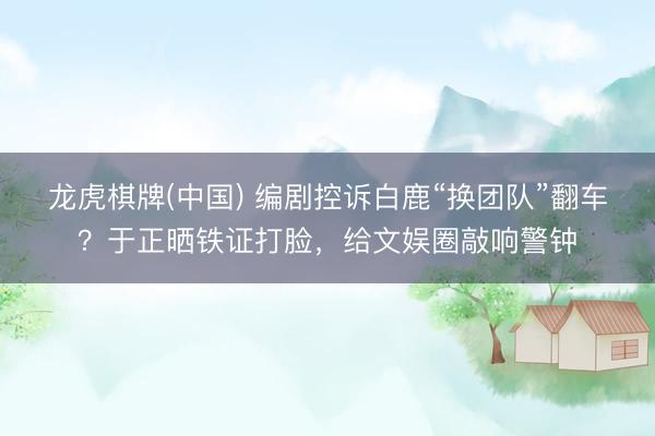 龙虎棋牌(中国) 编剧控诉白鹿“换团队”翻车？于正晒铁证打脸，给文娱圈敲响警钟