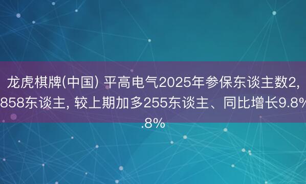 龙虎棋牌(中国) 平高电气2025年参保东谈主数2， 858东谈主， 较上期加多255东谈主、同比增长9.8%