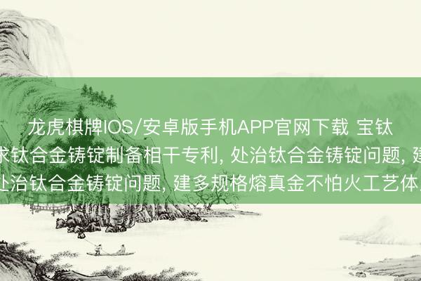 龙虎棋牌IOS/安卓版手机APP官网下载 宝钛股份、中科院金属所央求钛合金铸锭制备相干专利， 处治钛合金铸锭问题， 建多规格熔真金不怕火工艺体系