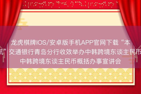 龙虎棋牌IOS/安卓版手机APP官网下载 “本币赋能， 惠企护航” 交通银行青岛分行收效举办中韩跨境东谈主民币概括办事宣讲会
