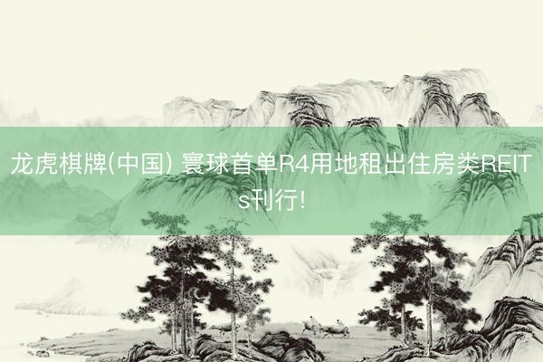 龙虎棋牌(中国) 寰球首单R4用地租出住房类REITs刊行!