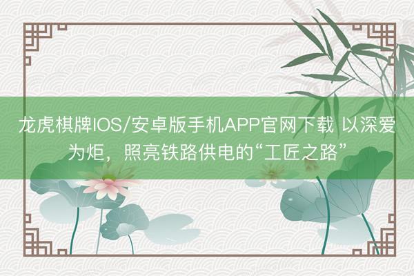 龙虎棋牌IOS/安卓版手机APP官网下载 以深爱为炬，照亮铁路供电的“工匠之路”
