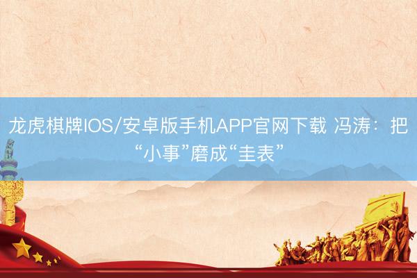 龙虎棋牌IOS/安卓版手机APP官网下载 冯涛：把“小事”磨成“圭表”