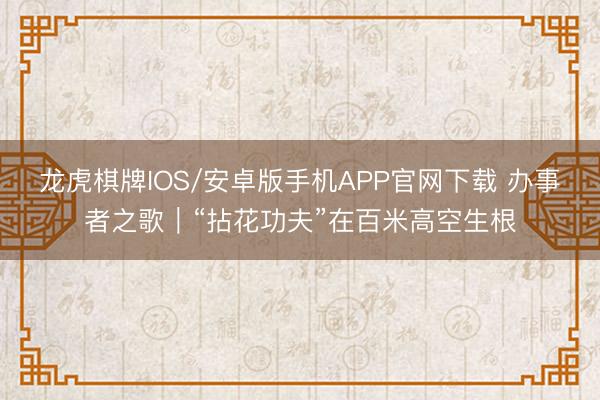 龙虎棋牌IOS/安卓版手机APP官网下载 办事者之歌｜“拈花功夫”在百米高空生根