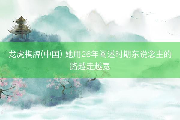 龙虎棋牌(中国) 她用26年阐述时期东说念主的路越走越宽
