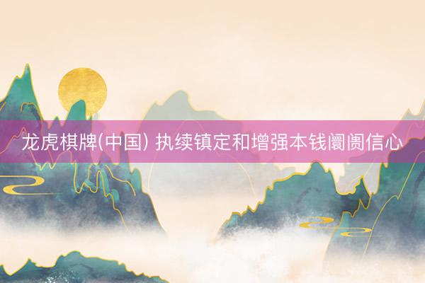 龙虎棋牌(中国) 执续镇定和增强本钱阛阓信心