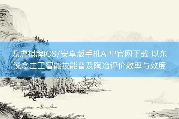 龙虎棋牌IOS/安卓版手机APP官网下载 以东说念主工智能技能普及陶冶评价效率与效度