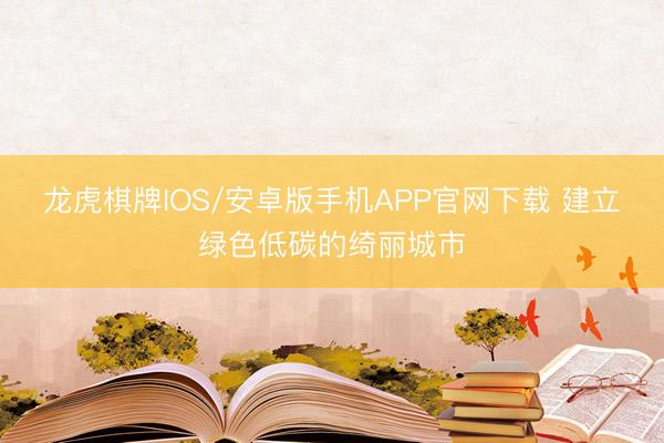 龙虎棋牌IOS/安卓版手机APP官网下载 建立绿色低碳的绮丽城市