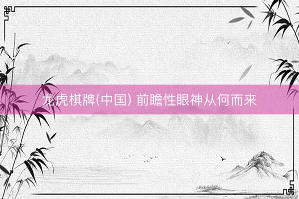 龙虎棋牌(中国) 前瞻性眼神从何而来