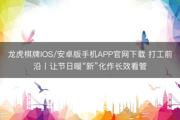 龙虎棋牌IOS/安卓版手机APP官网下载 打工前沿丨让节日暖“新”化作长效看管