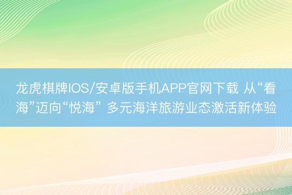 龙虎棋牌IOS/安卓版手机APP官网下载 从“看海”迈向“悦海” 多元海洋旅游业态激活新体验