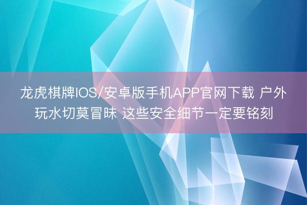 龙虎棋牌IOS/安卓版手机APP官网下载 户外玩水切莫冒昧 这些安全细节一定要铭刻