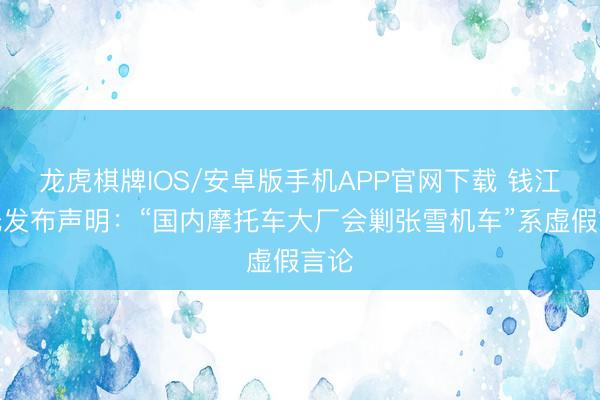 龙虎棋牌IOS/安卓版手机APP官网下载 钱江摩托发布声明：“国内摩托车大厂会剿张雪机车”系虚假言论