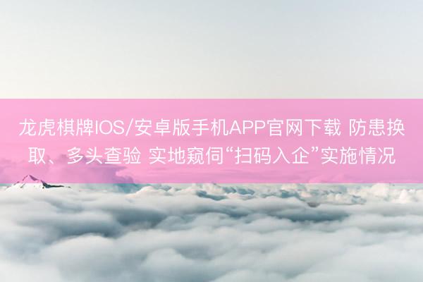 龙虎棋牌IOS/安卓版手机APP官网下载 防患换取、多头查验 实地窥伺“扫码入企”实施情况
