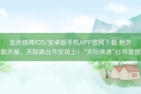 龙虎棋牌IOS/安卓版手机APP官网下载 舱外航天服、天际跑台齐安排上!“天际快递”行将发货