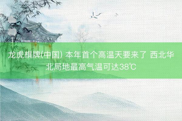 龙虎棋牌(中国) 本年首个高温天要来了 西北华北局地最高气温可达38℃