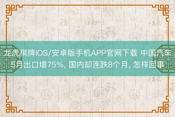 龙虎棋牌IOS/安卓版手机APP官网下载 中国汽车5月出口增75%， 国内却连跌8个月， 怎样回事