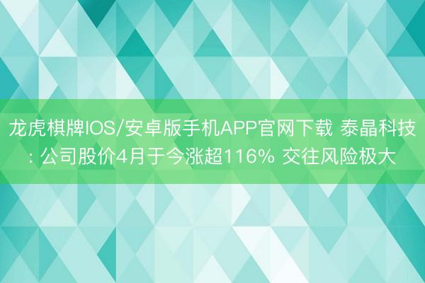 龙虎棋牌IOS/安卓版手机APP官网下载 泰晶科技: 公司股价4月于今涨超116% 交往风险极大