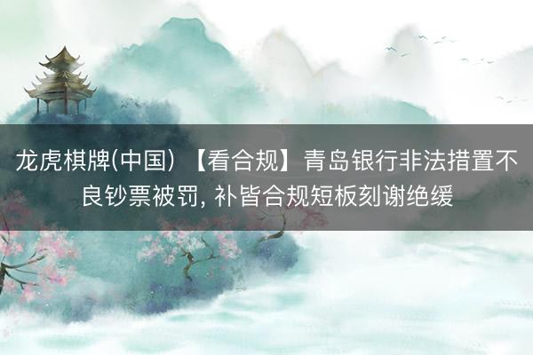 龙虎棋牌(中国) 【看合规】青岛银行非法措置不良钞票被罚， 补皆合规短板刻谢绝缓