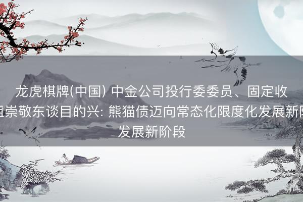 龙虎棋牌(中国) 中金公司投行委委员、固定收益组崇敬东谈目的兴: 熊猫债迈向常态化限度化发展新阶段