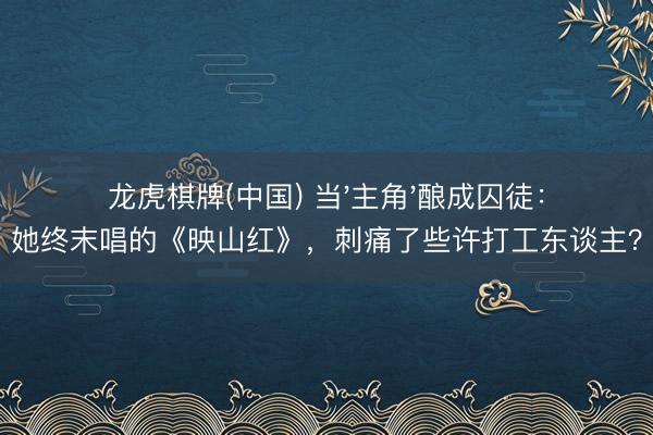 龙虎棋牌(中国) 当'主角'酿成囚徒：她终末唱的《映山红》，刺痛了些许打工东谈主？