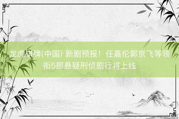 龙虎棋牌(中国) 新剧预报！任嘉伦郭京飞等领衔5部悬疑刑侦剧行将上线