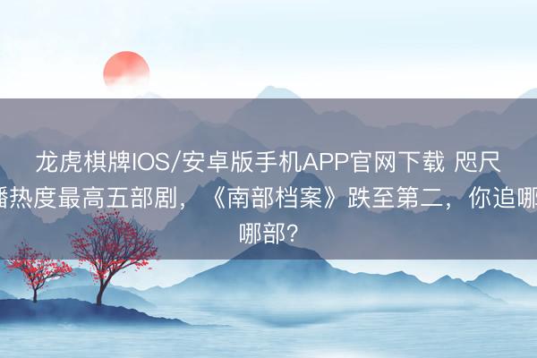 龙虎棋牌IOS/安卓版手机APP官网下载 咫尺网播热度最高五部剧，《南部档案》跌至第二，你追哪部？